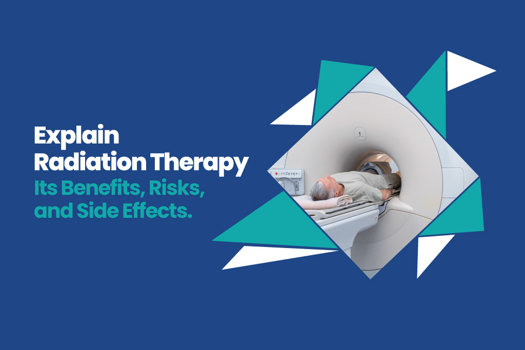 Explain radiation therapy: Its benefits, risks and side effects