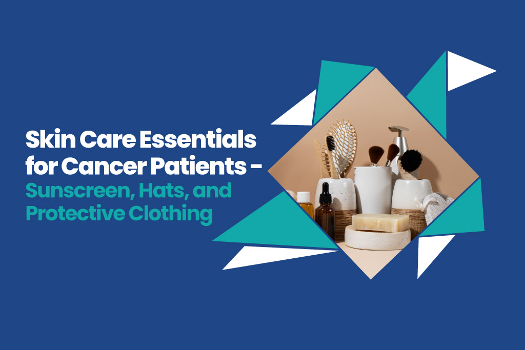 Skincare essentials for cancer patients- Sunscreen, Hats, and Protective clothing