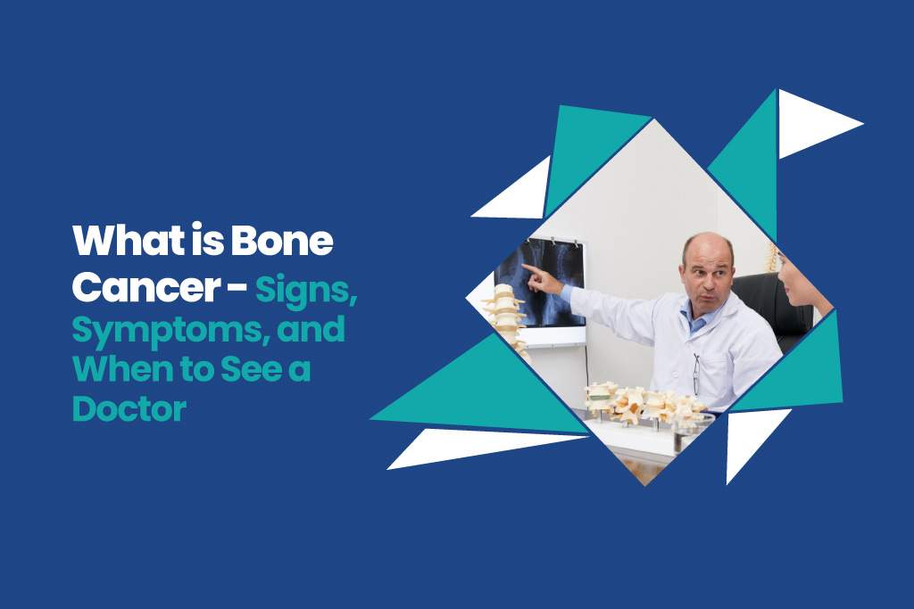 What is Bone Cancer – Signs, Symptoms, and When to See a Doctor